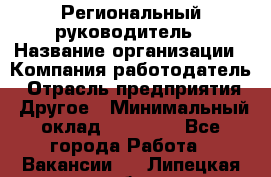 Региональный руководитель › Название организации ­ Компания-работодатель › Отрасль предприятия ­ Другое › Минимальный оклад ­ 30 000 - Все города Работа » Вакансии   . Липецкая обл.